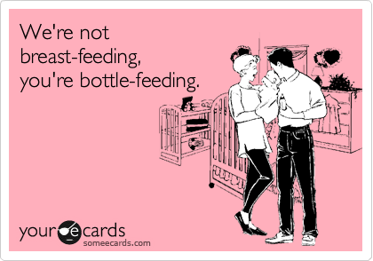 We're not
breast-feeding,
you're bottle-feeding.