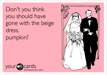 Don't you think
you should have
gone with the beige
dress,
pumpkin?
