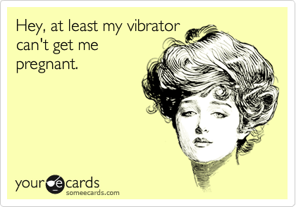 Hey, at least my vibrator
can't get me
pregnant.