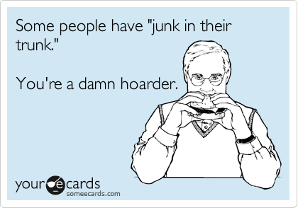 Some people have "junk in their trunk."

You're a damn hoarder.