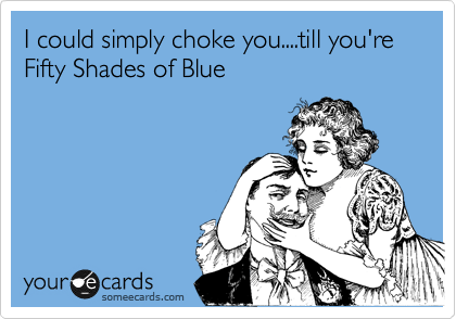 I could simply choke you....till you're Fifty Shades of Blue