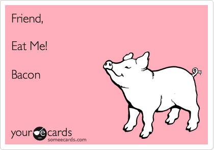 Friend,

Eat Me!

Bacon