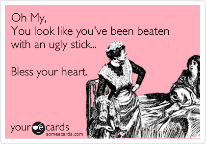 Oh My,  
You look like you've been beaten with an ugly stick...  

Bless your heart.