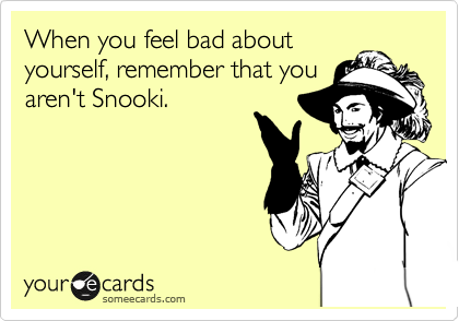 When you feel bad about
yourself, remember that you
aren't Snooki.