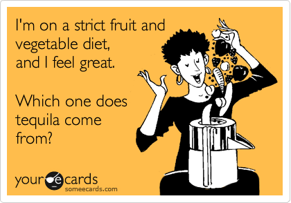 I'm on a strict fruit and 
vegetable diet,
and I feel great.

Which one does 
tequila come
from?