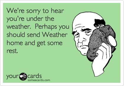 We're sorry to hear
you're under the
weather.  Perhaps you
should send Weather
home and get some
rest.