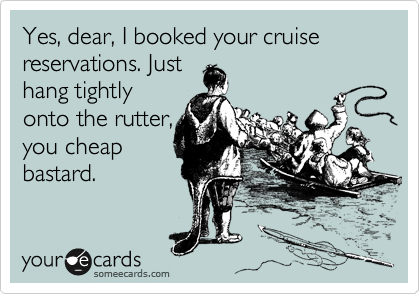 Yes, dear, I booked your cruise 
reservations. Just
hang tightly
onto the rutter,
you cheap
bastard.