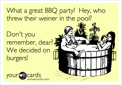 What a great BBQ party!  Hey, who threw their weiner in the pool?

Don't you
remember, dear? 
We decided on
burgers!