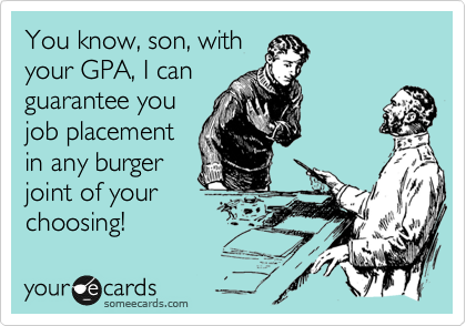 You know, son, with
your GPA, I can
guarantee you
job placement
in any burger
joint of your
choosing! 