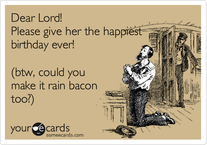 Dear Lord!
Please give her the happiest
birthday ever!

%28btw, could you
make it rain bacon
too?%29