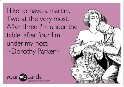 I like to have a martini,
Two at the very most.
After three I'm under the
table, after four I'm
under my host.
%7EDorothy Parker%7E