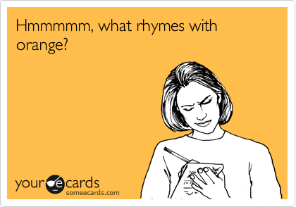 Hmmmmm, what rhymes with orange? 