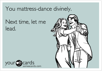 You mattress-dance divinely.

Next time, let me
lead.