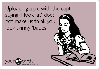 Uploading a pic with the caption saying 'I look fat' does
not make us think you
look skinny 'babes'.