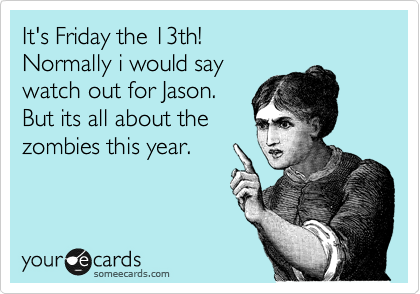 It's Friday the 13th!
Normally i would say
watch out for Jason.
But its all about the
zombies this year.