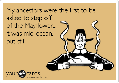 My ancestors were the first to be asked to step off
of the Mayflower...
it was mid-ocean,
but still.