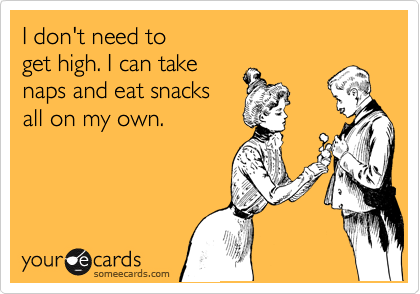 I don't need to
get high. I can take 
naps and eat snacks
all on my own.
