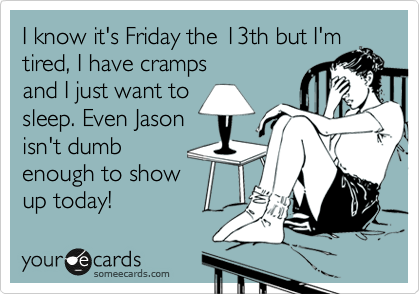 I know it's Friday the 13th but I'm
tired, I have cramps
and I just want to
sleep. Even Jason 
isn't dumb 
enough to show
up today!