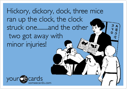 Hickory, dickory, dock, three mice ran up the clock, the clock
struck one.........and the other
 two got away with
minor injuries!