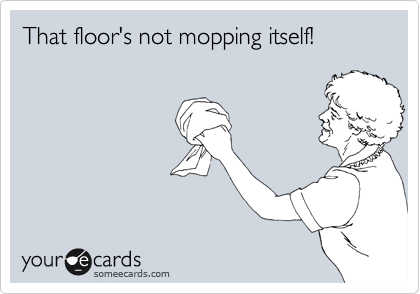 That floor's not mopping itself!