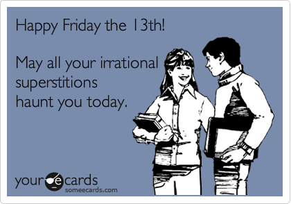 Happy Friday the 13th!  

May all your irrational
superstitions
haunt you today.