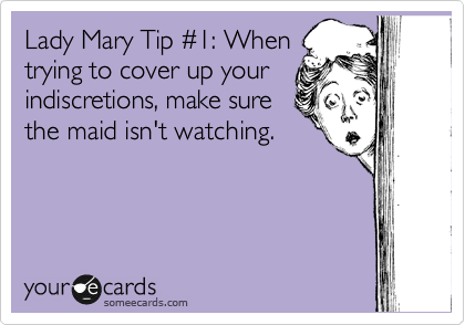 Lady Mary Tip %231: When
trying to cover up your
indiscretions, make sure
the maid isn't watching.