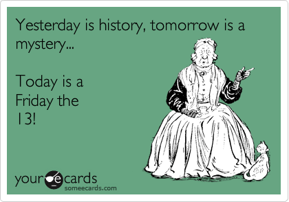 Yesterday is history, tomorrow is a mystery...

Today is a 
Friday the
13!