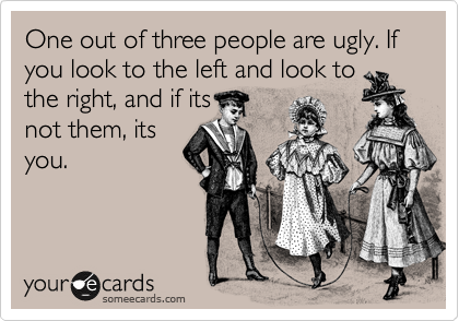 One out of three people are ugly. If you look to the left and look to
the right, and if its
not them, its
you.