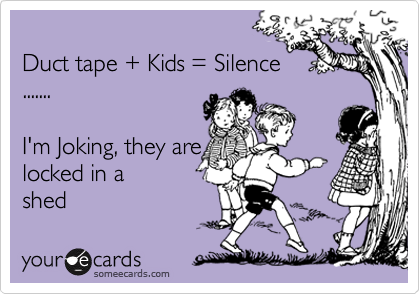 
Duct tape + Kids = Silence
.......

I'm Joking, they are 
locked in a
shed 