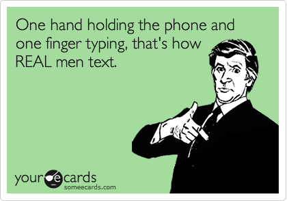 One hand holding the phone and one finger typing, that's how
REAL men text.