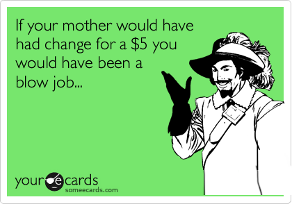If your mother would have
had change for a %245 you
would have been a
blow job...