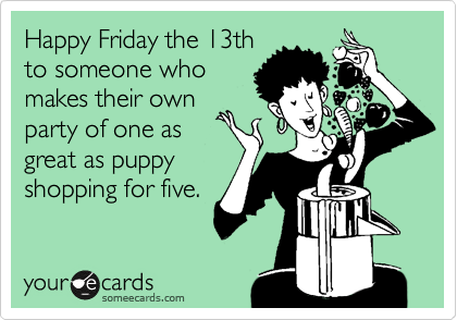 Happy Friday the 13th
to someone who
makes their own
party of one as
great as puppy
shopping for five.