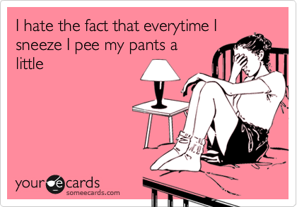 I hate the fact that everytime I
sneeze I pee my pants a
little