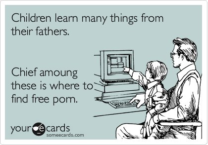 Children learn many things from their fathers.


Chief amoung
these is where to
find free porn.