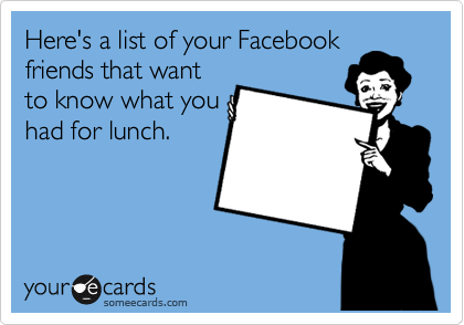 Here's a list of your Facebook
friends that want
to know what you
had for lunch.