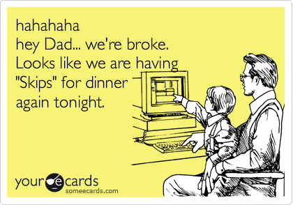 hahahaha
hey Dad... we're broke.
Looks like we are having
"Skips" for dinner
again tonight.
