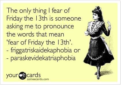The only thing I fear of 
Friday the 13th is someone
asking me to pronounce 
the words that mean 
'fear of Friday the 13th'.
- friggatriskaidekaphobia or
- paraskevidekatriaphobia  
