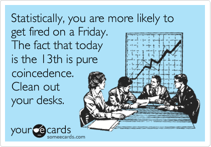 Statistically, you are more likely to get fired on a Friday.
The fact that today
is the 13th is pure
coincedence. 
Clean out
your desks.