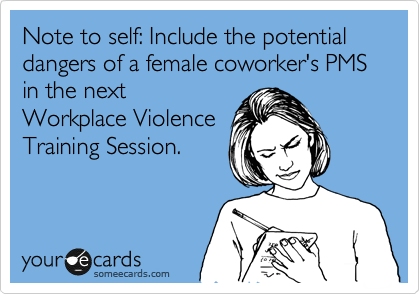 Note to self: Include the potential dangers of a female coworker's PMS in the next
Workplace Violence
Training Session.