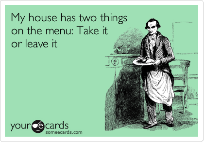 My house has two things
on the menu: Take it
or leave it