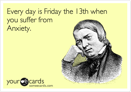 Every day is Friday the 13th when you suffer from
Anxiety. 