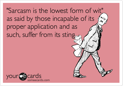 "Sarcasm is the lowest form of wit" as said by those incapable of its proper application and as
such, suffer from its sting
