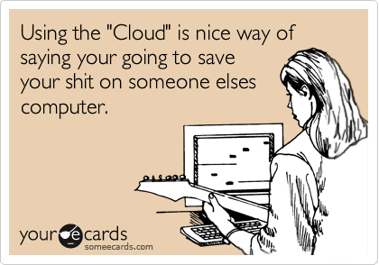 Using the "Cloud" is nice way of saying your going to save
your shit on someone elses
computer.