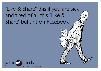 "Like & Share" this if you are sick
and tired of all this "Like &
Share" bullshit on Facebook.
