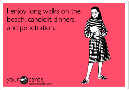 I enjoy long walks on the
beach, candlelit dinners,
and penetration.