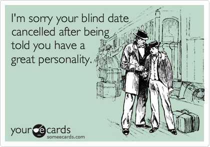 I'm sorry your blind date
cancelled after being
told you have a 
great personality. 