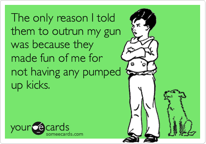 The only reason I told
them to outrun my gun
was because they
made fun of me for
not having any pumped
up kicks.