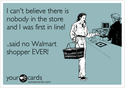 I can't believe there is
nobody in the store
and I was first in line!

..said no Walmart
shopper EVER!