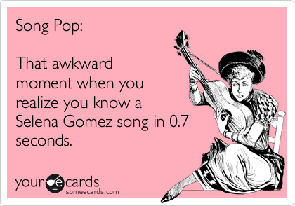 Song Pop:

That awkward
moment when you
realize you know a
Selena Gomez song in 0.7
seconds.