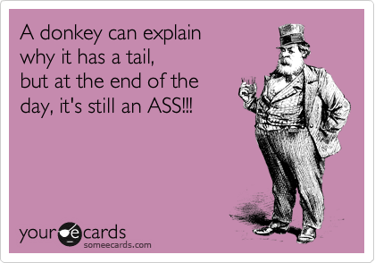 A donkey can explain 
why it has a tail, 
but at the end of the
day, it's still an ASS!!!

